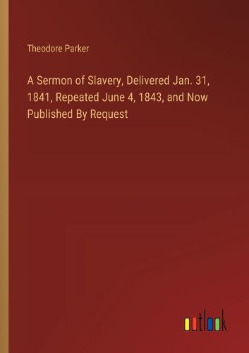 A Sermon of Slavery, Delivered Jan. 31, 1841, Repeated June 4, 1843, and Now Published By Request