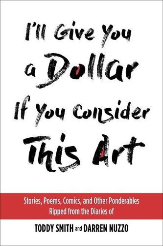 Cover image for I'll Give You a Dollar If You Consider This Art: Stories, Poems, Comics, and Other Ponderables Ripped from the Diaries of Toddy Smith and Darren Nuzzo