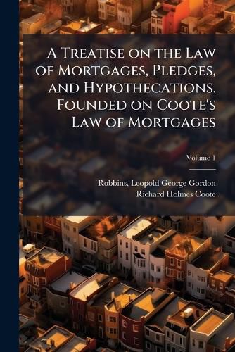 Cover image for A Treatise on the Law of Mortgages, Pledges, and Hypothecations. Founded on Coote's Law of Mortgages