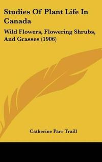 Cover image for Studies of Plant Life in Canada: Wild Flowers, Flowering Shrubs, and Grasses (1906)