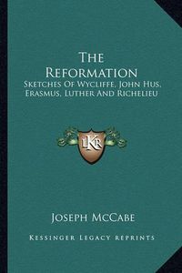 Cover image for The Reformation: Sketches of Wycliffe, John Hus, Erasmus, Luther and Richelieu