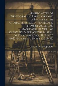 Cover image for Sensitometry of Photographic Emulsions and a Survey of the Characteristics of Plates and Films of American Manufacture Volume Scientific Papers of the Bureau of Standards, Vol. 18, p. 1-120 (1922) Scientific Paper 439 (S439)