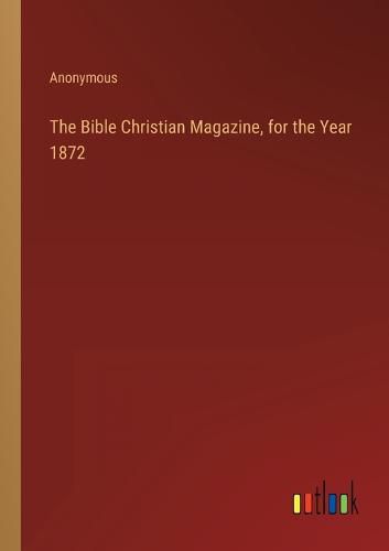 Cover image for The Bible Christian Magazine, for the Year 1872