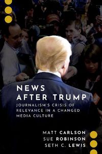 Cover image for News After Trump: Journalism's Crisis of Relevance in a Changed Media Culture