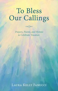 Cover image for To Bless Our Callings: Prayers, Poems, and Hymns to Celebrate Vocation