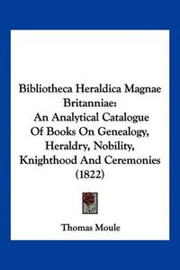 Cover image for Bibliotheca Heraldica Magnae Britanniae: An Analytical Catalogue of Books on Genealogy, Heraldry, Nobility, Knighthood and Ceremonies (1822)