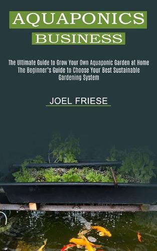 Cover image for Aquaponics Business: The Ultimate Guide to Grow Your Own Aquaponic Garden at Home (The Beginner's Guide to Choose Your Best Sustainable Gardening System)