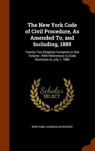 Cover image for The New York Code of Civil Procedure, as Amended To, and Including, 1889: Twenty-Two Chapters Complete in One Volume: With References to Code Decisions to July 1, 1889