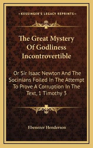 The Great Mystery of Godliness Incontrovertible: Or Sir Isaac Newton and the Socinians Foiled in the Attempt to Prove a Corruption in the Text, 1 Timothy 3:16 (1830)