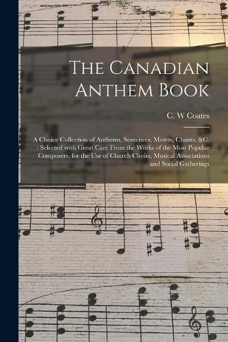 Cover image for The Canadian Anthem Book [microform]: a Choice Collection of Anthems, Sentences, Motets, Chants, &c.: Selected With Great Care From the Works of the Most Popular Composers, for the Use of Church Choirs, Musical Associations and Social Gatherings