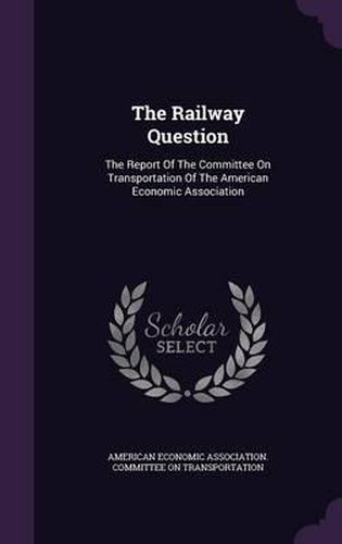 Cover image for The Railway Question: The Report of the Committee on Transportation of the American Economic Association