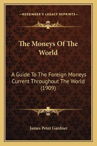 The Moneys of the World: A Guide to the Foreign Moneys Current Throughout the World (1909)