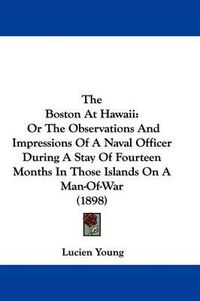 Cover image for The Boston at Hawaii: Or the Observations and Impressions of a Naval Officer During a Stay of Fourteen Months in Those Islands on a Man-Of-War (1898)