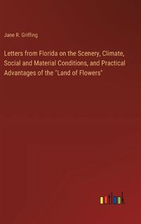 Cover image for Letters from Florida on the Scenery, Climate, Social and Material Conditions, and Practical Advantages of the "Land of Flowers"