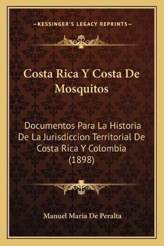 Cover image for Costa Rica y Costa de Mosquitos: Documentos Para La Historia de La Jurisdiccion Territorial de Costa Rica y Colombia (1898)