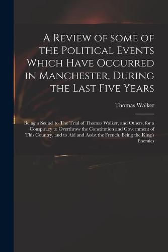 Cover image for A Review of Some of the Political Events Which Have Occurred in Manchester, During the Last Five Years