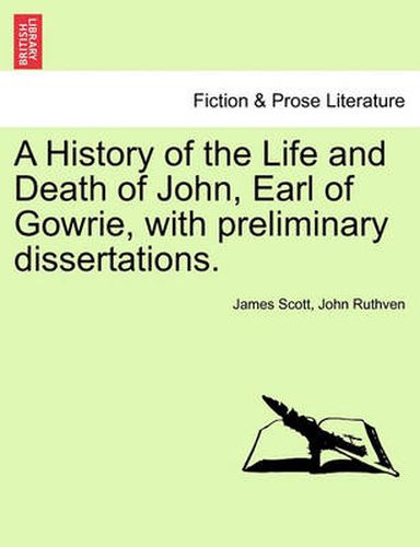 Cover image for A History of the Life and Death of John, Earl of Gowrie, with Preliminary Dissertations.