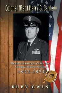 Cover image for Colonel (Ret.) Harry G. Canham: Humble and Gentle in Victory Pilot's Courage, Faith and Patriotism 1942-1974