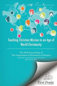 Cover image for Teaching Christian Mission in an Age of World Christianity: The 2016 proceedings of The Association of Professors of Missions