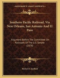 Cover image for Southern Pacific Railroad, Via New Orleans, San Antonio and El Paso: Argument Before the Committee on Railroads of the U.S. Senate (1878)