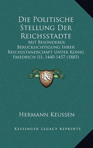 Die Politische Stellung Der Reichsstadte: Mit Besonderer Berucksichtigung Ihrer Reichsstandschaft Unter Konig Friedrich III, 1440-1457 (1885)