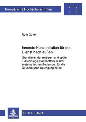 Cover image for Innerste Konzentration Fuer Den Dienst Nach Aussen: Grundlinien Der Mittleren Und Spaeten Ekklesiologie Bonhoeffers in Ihrer Systematischen Bedeutung Fuer Die Oekumenische Bewegung Heute