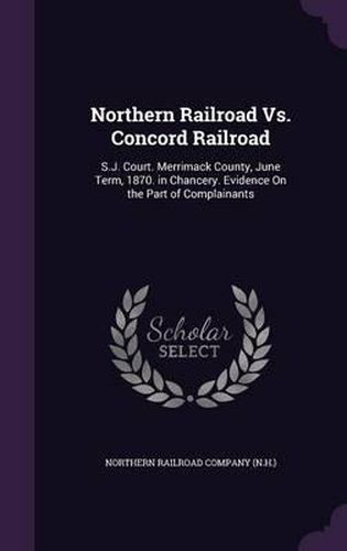 Cover image for Northern Railroad vs. Concord Railroad: S.J. Court. Merrimack County, June Term, 1870. in Chancery. Evidence on the Part of Complainants