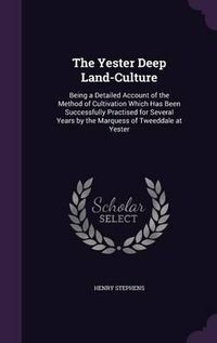 Cover image for The Yester Deep Land-Culture: Being a Detailed Account of the Method of Cultivation Which Has Been Successfully Practised for Several Years by the Marquess of Tweeddale at Yester