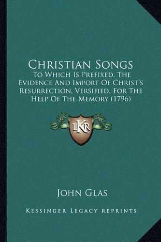 Cover image for Christian Songs: To Which Is Prefixed, the Evidence and Import of Christ's Resurrection, Versified, for the Help of the Memory (1796)