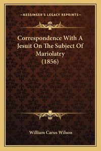 Cover image for Correspondence with a Jesuit on the Subject of Mariolatry (1856)