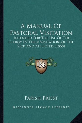 Cover image for A Manual of Pastoral Visitation: Intended for the Use of the Clergy in Their Visitation of the Sick and Afflicted (1868)