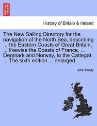 Cover image for The New Sailing Directory for the Navigation of the North Sea, Describing ... the Eastern Coasts of Great Britain, ... Likewise the Coasts of France, ... Denmark and Norway, to the Cattegat ... the Sixth Edition ... Enlarged.