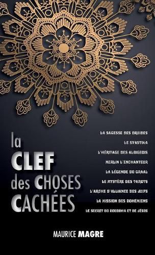 La Clef des Choses Cachees: La Sagesse des Druides, le Svastika, l'heritage des Albigeois, Merlin l'Enchanteur, la Legende du Graal, le Mystere des Tarots, l'Arche d'Alliance des Juifs, la Mission des Bohemiens, le Secret du Bouddha et Celui de Jesus