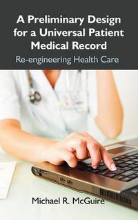 Cover image for A Preliminary Design for a Universal Patient Medical Record: Re-engineering Health Care