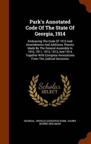 Park's Annotated Code of the State of Georgia, 1914: Embracing the Code of 1910 and Amendments and Additions Thereto Made by the General Assembly in 1910, 1911, 1912, 1913, and 1914, Together with Complete Annotations from the Judicial Decisions