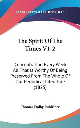 The Spirit of the Times V1-2: Concentrating Every Week, All That Is Worthy of Being Preserved from the Whole of Our Periodical Literature (1825)