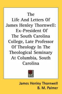 Cover image for The Life and Letters of James Henley Thornwell: Ex-President of the South Carolina College, Late Professor of Theology in the Theological Seminary at Columbia, South Carolina