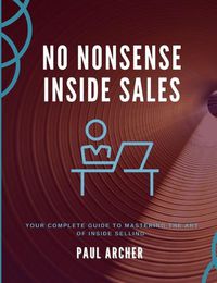 Cover image for No Nonsense Inside Sales: Your Complete Guide to Mastering the Art of Inside Selling in the 21st Century