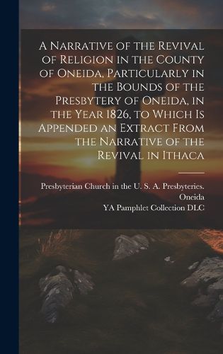 Cover image for A Narrative of the Revival of Religion in the County of Oneida, Particularly in the Bounds of the Presbytery of Oneida, in the Year 1826, to Which is Appended an Extract From the Narrative of the Revival in Ithaca