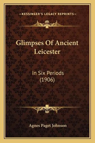 Cover image for Glimpses of Ancient Leicester: In Six Periods (1906)