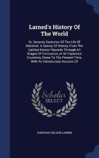 Cover image for Larned's History of the World: Or, Seventy Centuries of the Life of Mankind. a Survey of History from the Earliest Known Records Through All Stages of Civilization, in All Important Countries, Down to the Present Time, with an Introductory Account of