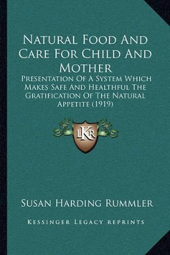 Natural Food and Care for Child and Mother: Presentation of a System Which Makes Safe and Healthful the Gratification of the Natural Appetite (1919)