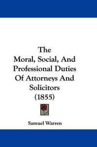 Cover image for The Moral, Social, And Professional Duties Of Attorneys And Solicitors (1855)