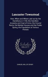 Cover image for Lancaster Townstead: How, When and Where Laid Out by the Hamiltons in 1730, the Hamilton Ancestry and Coat of Arms, the Ground Rents, the Market Houses and the Public Spring, the Population at Various Periods