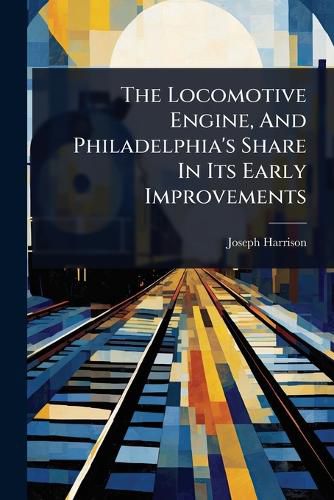Cover image for The Locomotive Engine, And Philadelphia's Share In Its Early Improvements