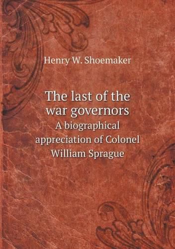 The last of the war governors A biographical appreciation of Colonel William Sprague