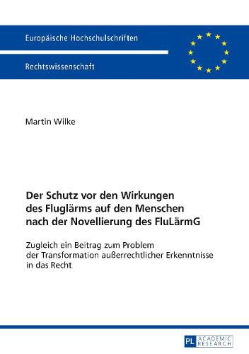 Der Schutz VOR Den Wirkungen Des Fluglaerms Auf Den Menschen Nach Der Novellierung Des Flulaermg: Zugleich Ein Beitrag Zum Problem Der Transformation Ausserrechtlicher Erkenntnisse in Das Recht