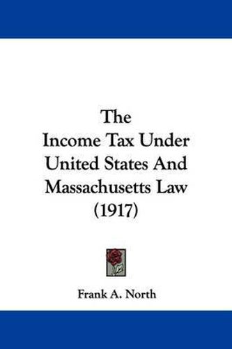 Cover image for The Income Tax Under United States and Massachusetts Law (1917)