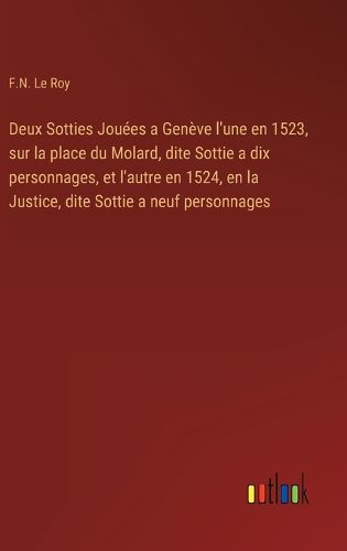 Cover image for Deux Sotties Jouees a Geneve l'une en 1523, sur la place du Molard, dite Sottie a dix personnages, et l'autre en 1524, en la Justice, dite Sottie a neuf personnages