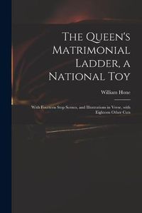 Cover image for The Queen's Matrimonial Ladder, a National Toy: With Fourteen Step Scenes, and Illustrations in Verse, With Eighteen Other Cuts